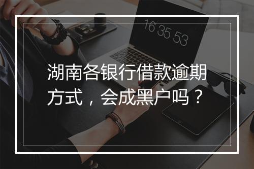 湖南各银行借款逾期方式，会成黑户吗？