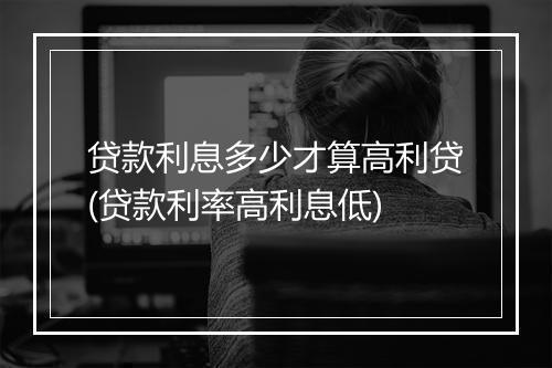 贷款利息多少才算高利贷(贷款利率高利息低)
