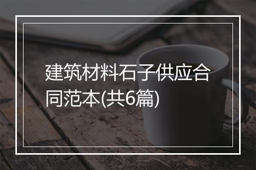 建筑材料石子供应合同范本(共6篇)