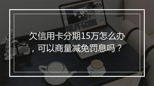 欠信用卡分期15万怎么办，可以商量减免罚息吗？