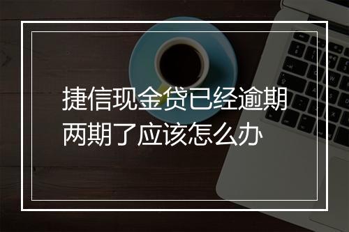 捷信现金贷已经逾期两期了应该怎么办