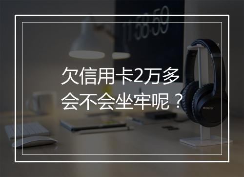 欠信用卡2万多会不会坐牢呢？