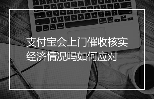支付宝会上门催收核实经济情况吗如何应对