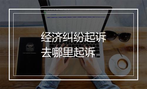 经济纠纷起诉去哪里起诉