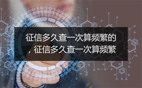 征信多久查一次算频繁的，征信多久查一次算频繁