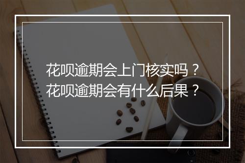 花呗逾期会上门核实吗？花呗逾期会有什么后果？