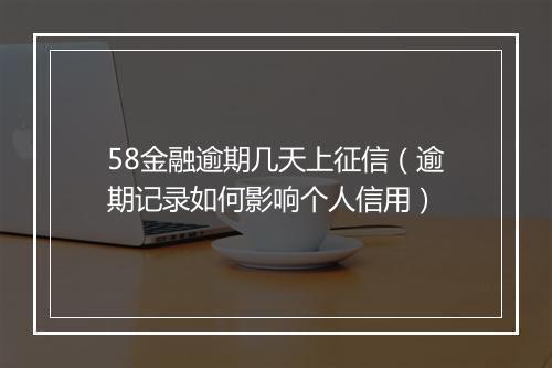 58金融逾期几天上征信（逾期记录如何影响个人信用）