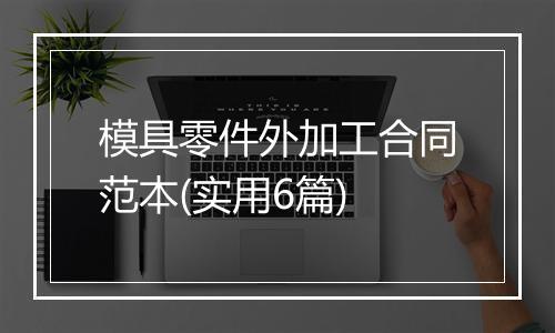 模具零件外加工合同范本(实用6篇)
