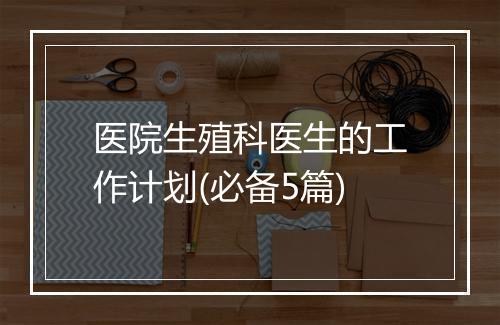 医院生殖科医生的工作计划(必备5篇)