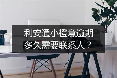 利安通小橙意逾期多久需要联系人？