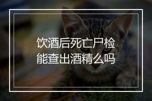 饮酒后死亡尸检能查出酒精么吗