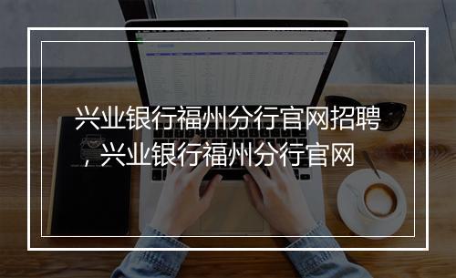 兴业银行福州分行官网招聘，兴业银行福州分行官网