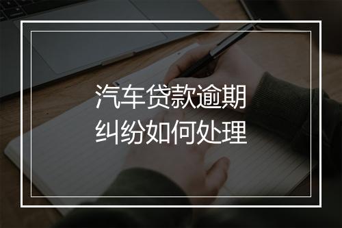 汽车贷款逾期纠纷如何处理
