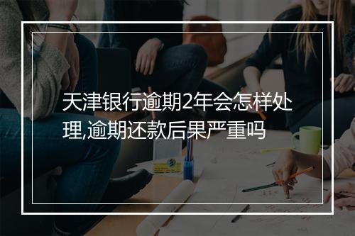 天津银行逾期2年会怎样处理,逾期还款后果严重吗