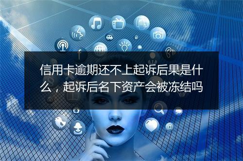 信用卡逾期还不上起诉后果是什么，起诉后名下资产会被冻结吗