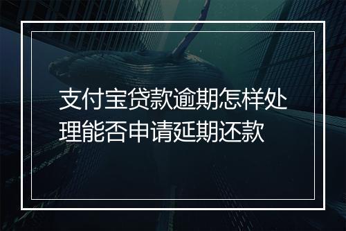 支付宝贷款逾期怎样处理能否申请延期还款