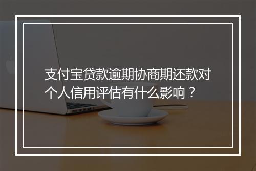 支付宝贷款逾期协商期还款对个人信用评估有什么影响？