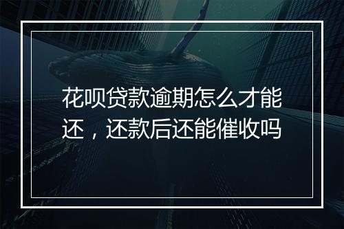 花呗贷款逾期怎么才能还，还款后还能催收吗