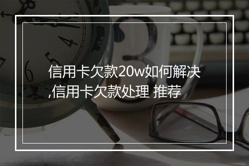 信用卡欠款20w如何解决,信用卡欠款处理 推荐
