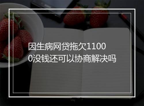 因生病网贷拖欠11000没钱还可以协商解决吗