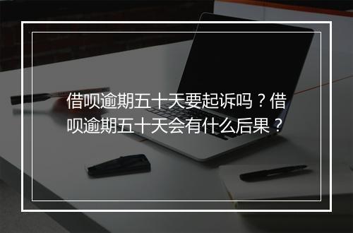 借呗逾期五十天要起诉吗？借呗逾期五十天会有什么后果？