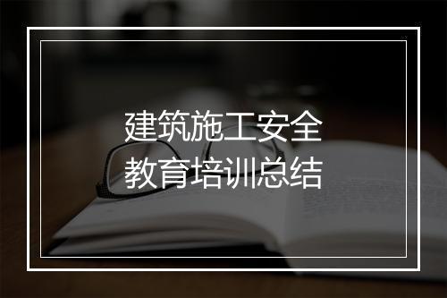 建筑施工安全教育培训总结