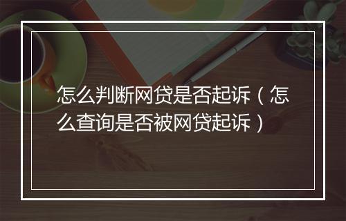 怎么判断网贷是否起诉（怎么查询是否被网贷起诉）