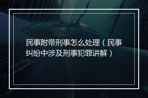 民事附带刑事怎么处理（民事纠纷中涉及刑事犯罪讲解）