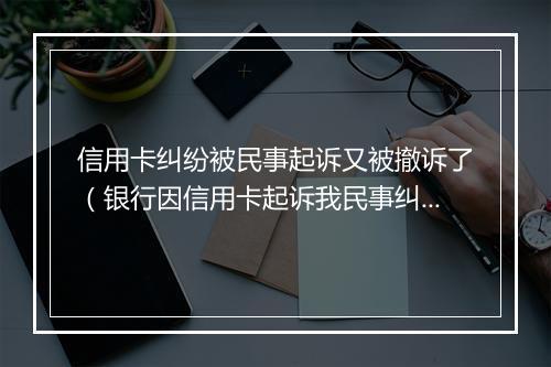 信用卡纠纷被民事起诉又被撤诉了（银行因信用卡起诉我民事纠纷）