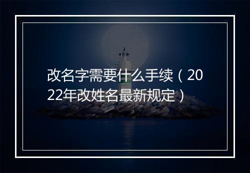 改名字需要什么手续（2022年改姓名最新规定）