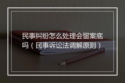 民事纠纷怎么处理会留案底吗（民事诉讼法调解原则）