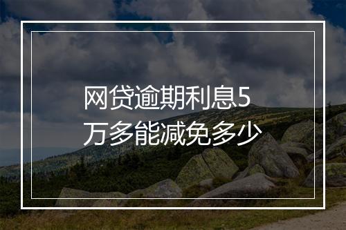 网贷逾期利息5万多能减免多少