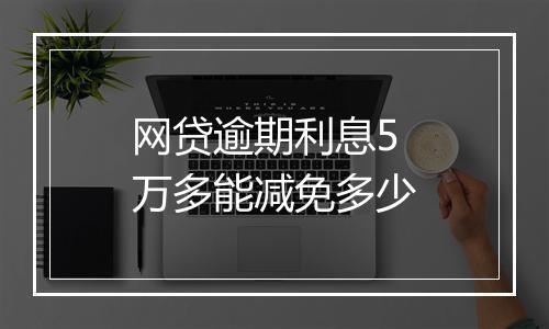 网贷逾期利息5万多能减免多少