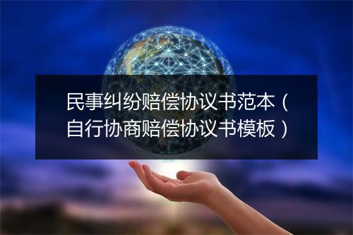 民事纠纷赔偿协议书范本（自行协商赔偿协议书模板）