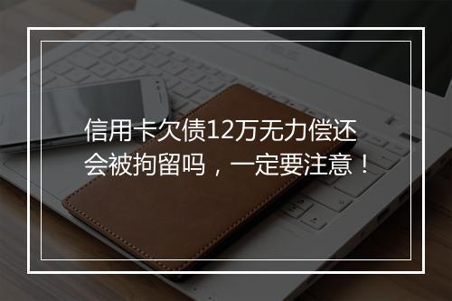 信用卡欠债12万无力偿还会被拘留吗，一定要注意！