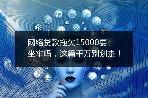 网络贷款拖欠15000要坐牢吗，这篇千万别划走！