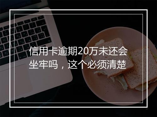 信用卡逾期20万未还会坐牢吗，这个必须清楚