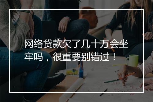 网络贷款欠了几十万会坐牢吗，很重要别错过！