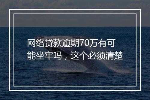 网络贷款逾期70万有可能坐牢吗，这个必须清楚