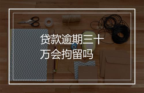贷款逾期三十万会拘留吗
