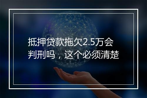 抵押贷款拖欠2.5万会判刑吗，这个必须清楚