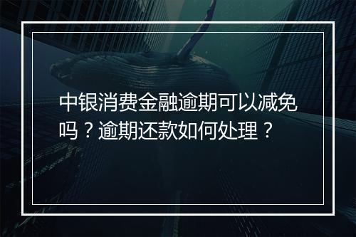 中银消费金融逾期可以减免吗？逾期还款如何处理？