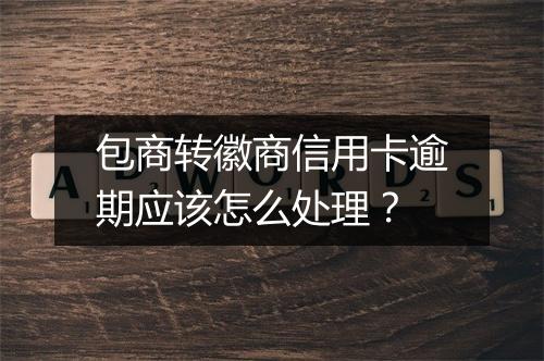 包商转徽商信用卡逾期应该怎么处理？