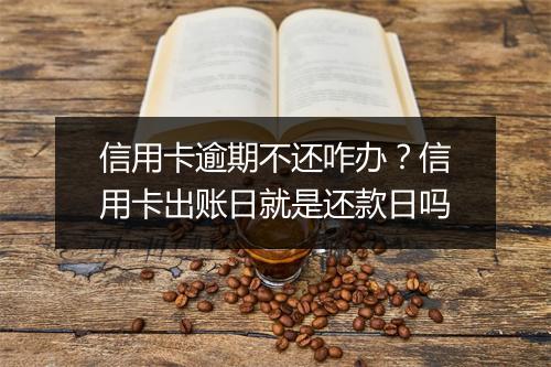 信用卡逾期不还咋办？信用卡出账日就是还款日吗