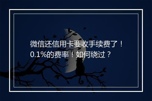 微信还信用卡要收手续费了！0.1%的费率！如何绕过？