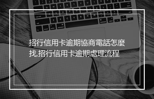 招行信用卡逾期協商電話怎麼找,招行信用卡逾期處理流程