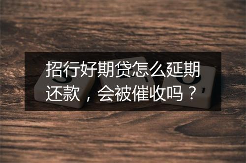 招行好期贷怎么延期还款，会被催收吗？