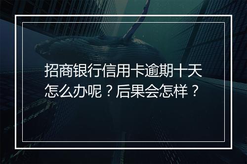 招商银行信用卡逾期十天怎么办呢？后果会怎样？