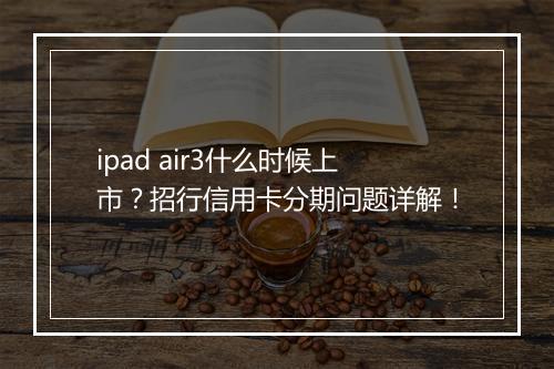 ipad air3什么时候上市？招行信用卡分期问题详解！
