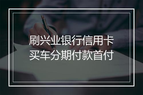 刷兴业银行信用卡买车分期付款首付